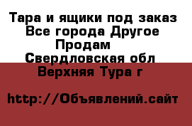 Тара и ящики под заказ - Все города Другое » Продам   . Свердловская обл.,Верхняя Тура г.